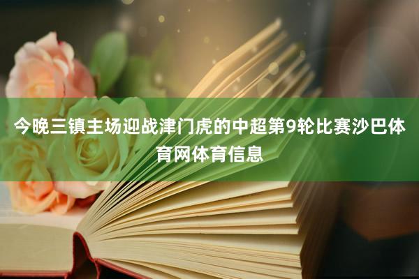 今晚三镇主场迎战津门虎的中超第9轮比赛沙巴体育网体育信息