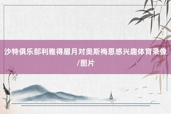 沙特俱乐部利雅得眉月对奥斯梅恩感兴趣体育录像/图片
