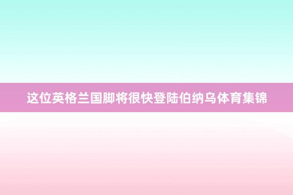 这位英格兰国脚将很快登陆伯纳乌体育集锦