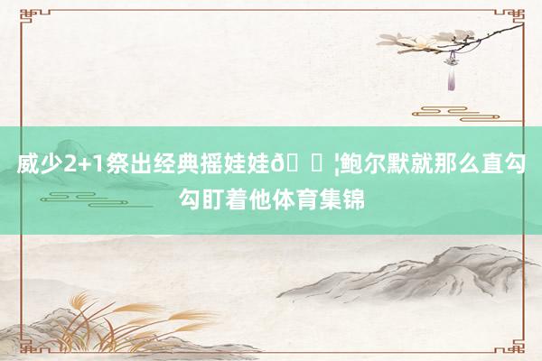 威少2+1祭出经典摇娃娃😦鲍尔默就那么直勾勾盯着他体育集锦