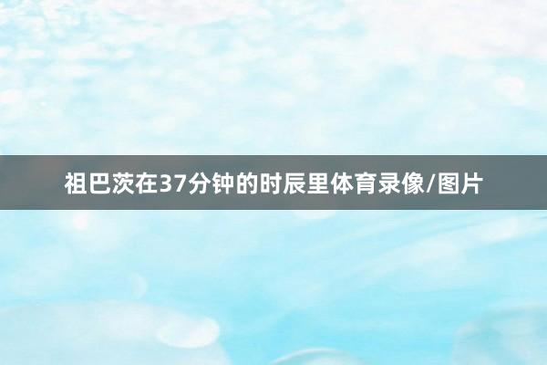祖巴茨在37分钟的时辰里体育录像/图片