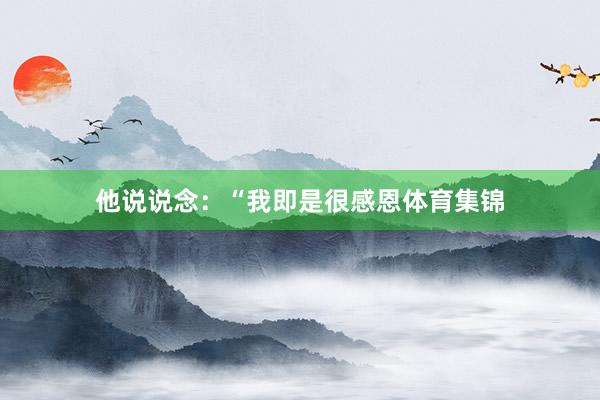 他说说念：“我即是很感恩体育集锦
