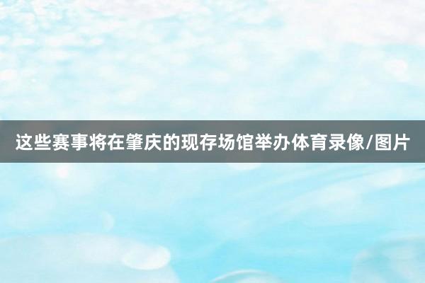 这些赛事将在肇庆的现存场馆举办体育录像/图片
