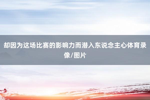 却因为这场比赛的影响力而潜入东说念主心体育录像/图片
