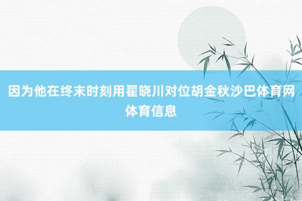 因为他在终末时刻用翟晓川对位胡金秋沙巴体育网体育信息