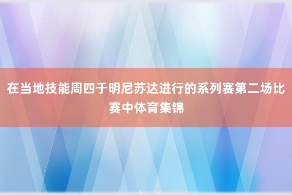 在当地技能周四于明尼苏达进行的系列赛第二场比赛中体育集锦