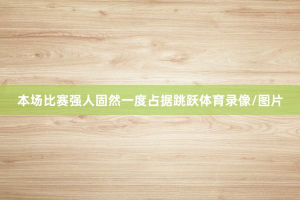 本场比赛强人固然一度占据跳跃体育录像/图片