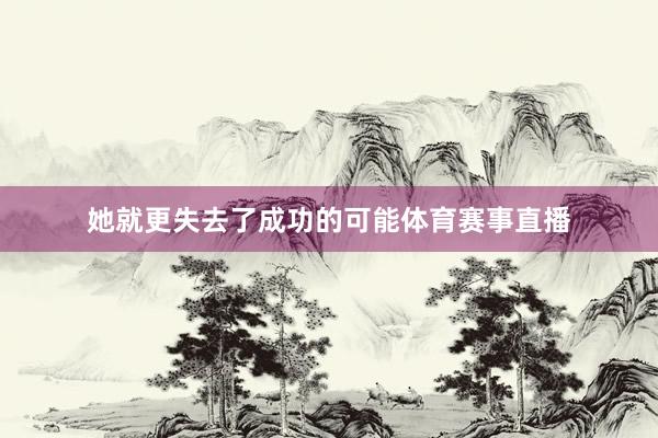 她就更失去了成功的可能体育赛事直播