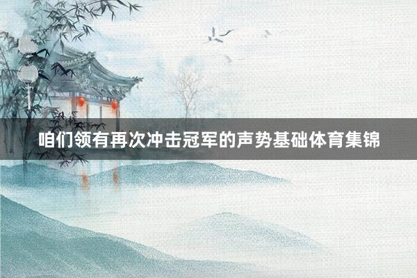 咱们领有再次冲击冠军的声势基础体育集锦