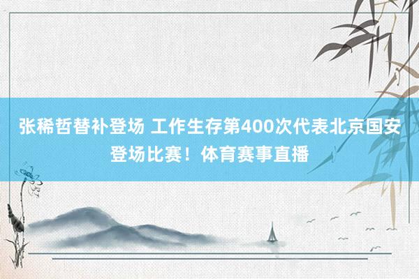 张稀哲替补登场 工作生存第400次代表北京国安登场比赛！体育赛事直播