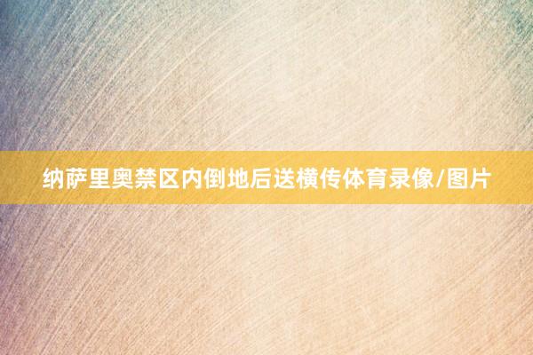 纳萨里奥禁区内倒地后送横传体育录像/图片