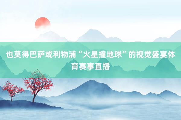 也莫得巴萨或利物浦“火星撞地球”的视觉盛宴体育赛事直播