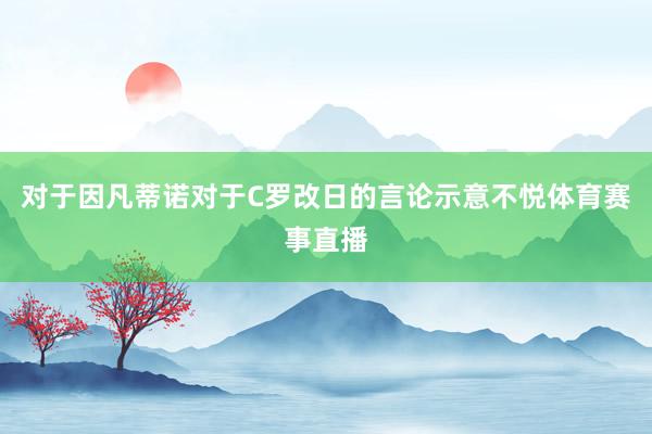 对于因凡蒂诺对于C罗改日的言论示意不悦体育赛事直播