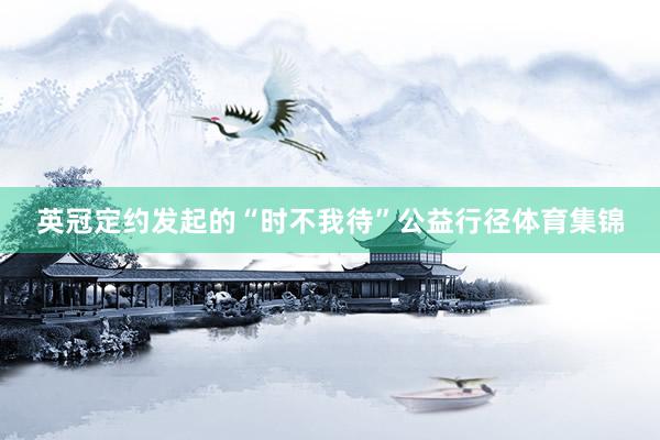 英冠定约发起的“时不我待”公益行径体育集锦