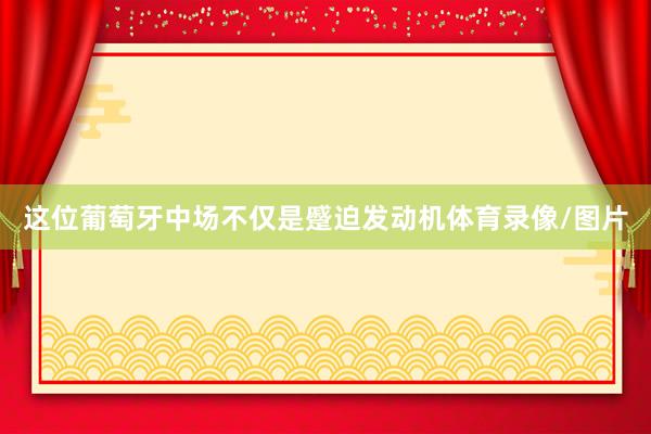 这位葡萄牙中场不仅是蹙迫发动机体育录像/图片