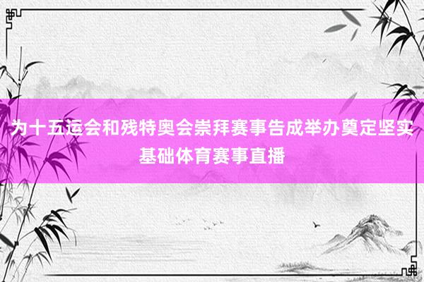 为十五运会和残特奥会崇拜赛事告成举办奠定坚实基础体育赛事直播