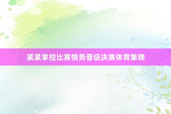 紧紧掌控比赛情势晋级决赛体育集锦