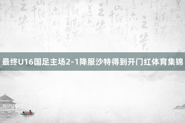 最终U16国足主场2-1降服沙特得到开门红体育集锦