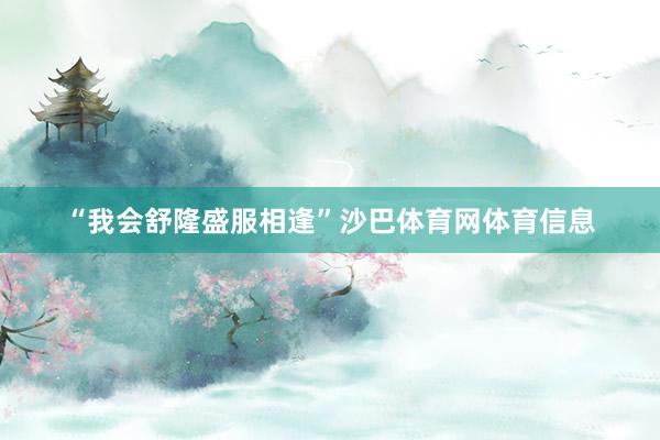 “我会舒隆盛服相逢”沙巴体育网体育信息