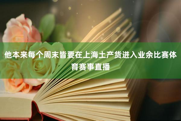 他本来每个周末皆要在上海土产货进入业余比赛体育赛事直播