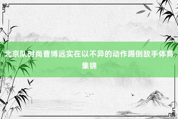 北京队时尚曹博远实在以不异的动作踢倒敌手体育集锦