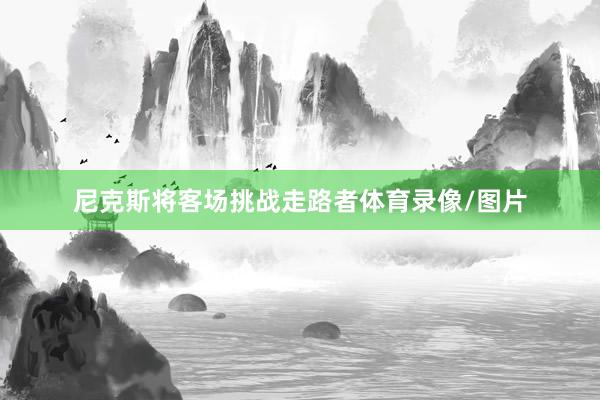 尼克斯将客场挑战走路者体育录像/图片