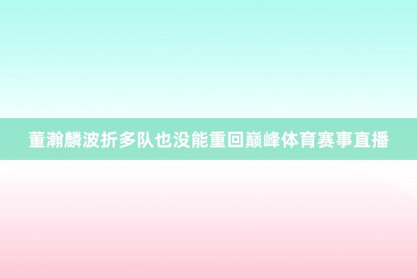董瀚麟波折多队也没能重回巅峰体育赛事直播