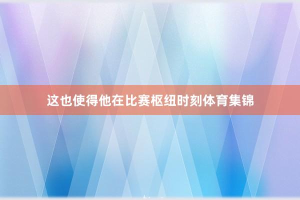 这也使得他在比赛枢纽时刻体育集锦