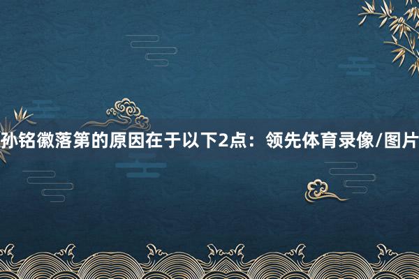 孙铭徽落第的原因在于以下2点:领先体育录像/图片