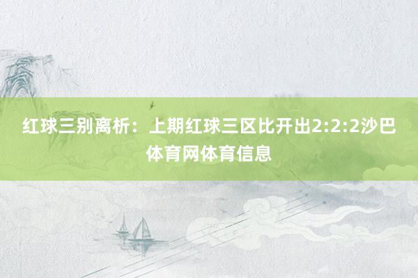 红球三别离析：上期红球三区比开出2:2:2沙巴体育网体育信息