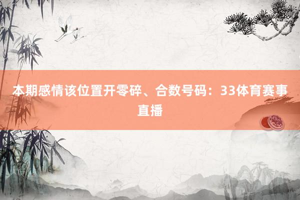 本期感情该位置开零碎、合数号码：33体育赛事直播