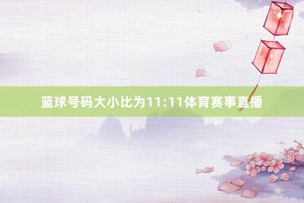 蓝球号码大小比为11:11体育赛事直播