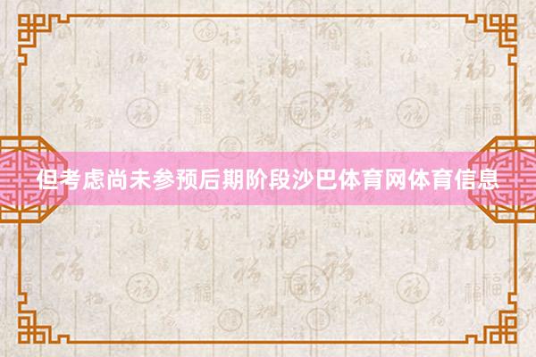 但考虑尚未参预后期阶段沙巴体育网体育信息