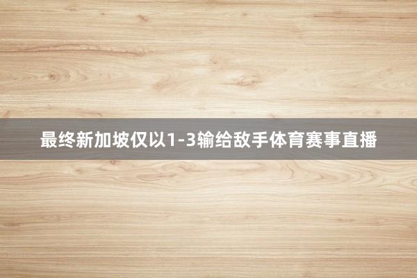 最终新加坡仅以1-3输给敌手体育赛事直播