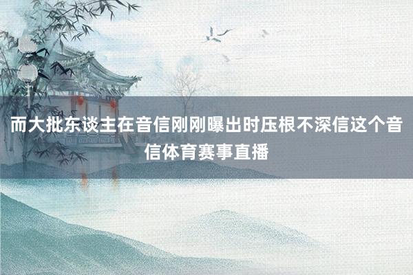 而大批东谈主在音信刚刚曝出时压根不深信这个音信体育赛事直播