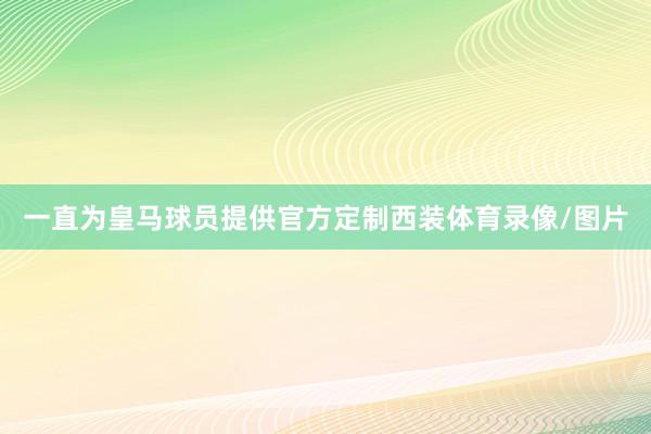 一直为皇马球员提供官方定制西装体育录像/图片