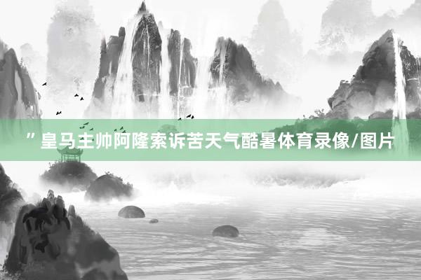 ”皇马主帅阿隆索诉苦天气酷暑体育录像/图片