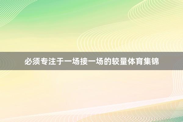 必须专注于一场接一场的较量体育集锦