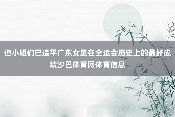 但小姐们已追平广东女足在全运会历史上的最好成绩沙巴体育网体育信息