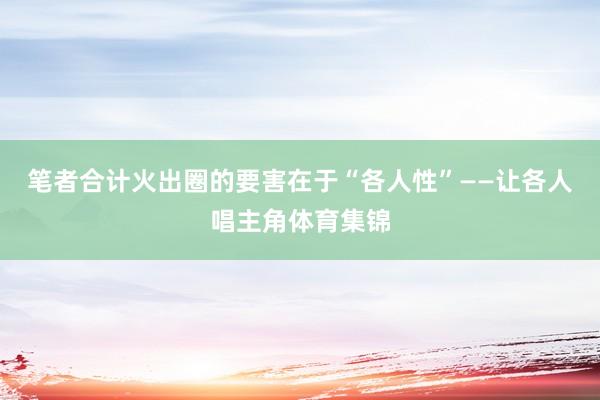 笔者合计火出圈的要害在于“各人性”——让各人唱主角体育集锦
