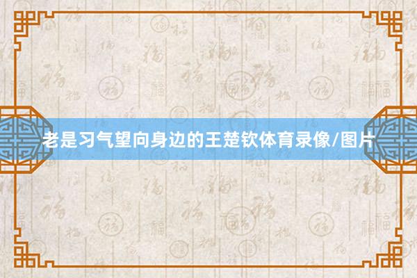 老是习气望向身边的王楚钦体育录像/图片