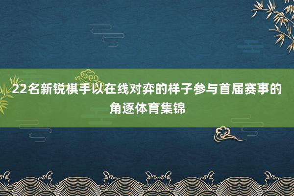 22名新锐棋手以在线对弈的样子参与首届赛事的角逐体育集锦