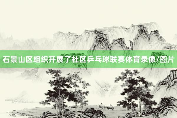 石景山区组织开展了社区乒乓球联赛体育录像/图片