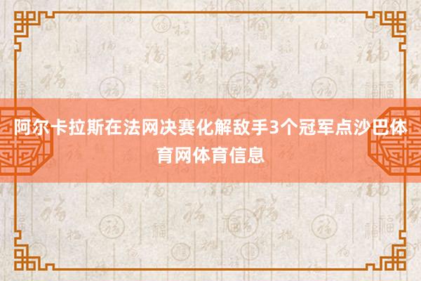 阿尔卡拉斯在法网决赛化解敌手3个冠军点沙巴体育网体育信息