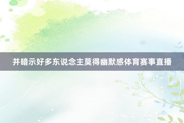 并暗示好多东说念主莫得幽默感体育赛事直播