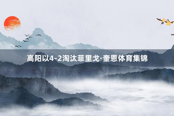 高阳以4-2淘汰菲里戈·奎恩体育集锦