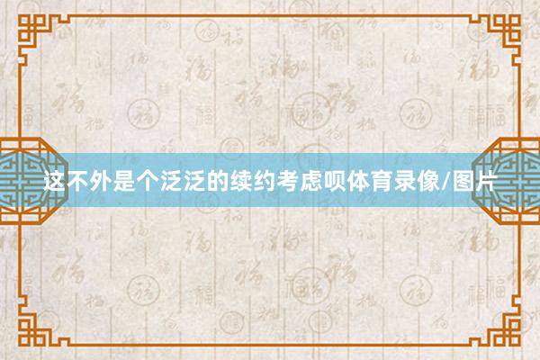 这不外是个泛泛的续约考虑呗体育录像/图片