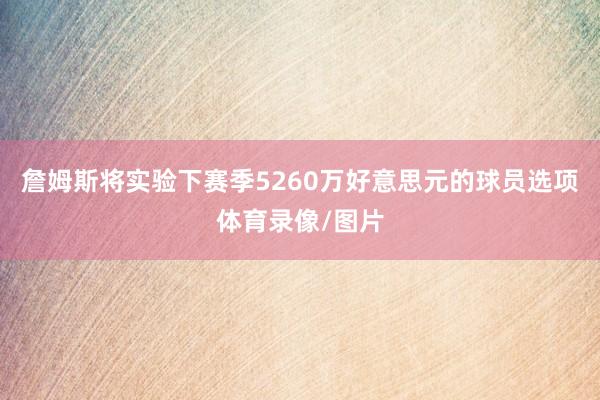 詹姆斯将实验下赛季5260万好意思元的球员选项体育录像/图片