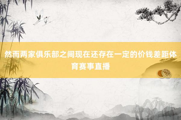 然而两家俱乐部之间现在还存在一定的价钱差距体育赛事直播
