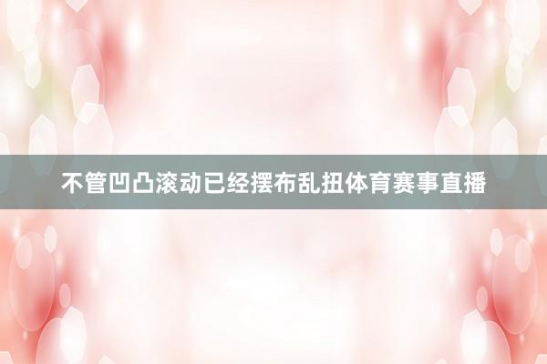 不管凹凸滚动已经摆布乱扭体育赛事直播